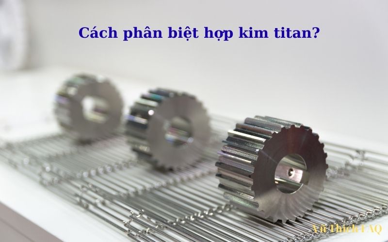 Hợp kim Titan có bị gỉ không? Cách phân biệt hợp kim Titan đơn giản nhất