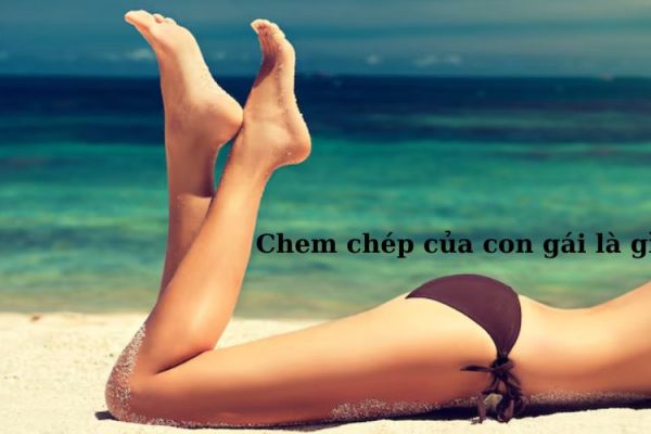 Chem chép của con gái là gì hay nói trên facebook, tiktok?