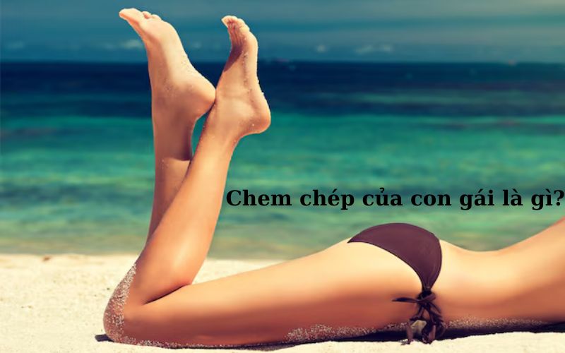 Chem chép của con gái là gì hay nói trên facebook, tiktok?