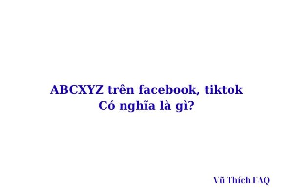 Abcxyz là gì trên Facebook, TikTok? viết tắt của từ gì? Abcxyz là gì trên Facebook, TikTok? viết tắt của từ gì?