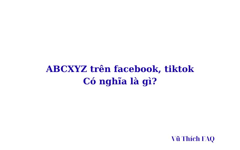 Abcxyz là gì trên Facebook, TikTok? viết tắt của từ gì?