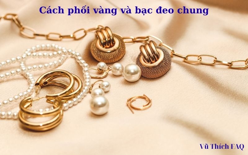 Vàng và bạc đeo chung có bị gì không? có sao không?