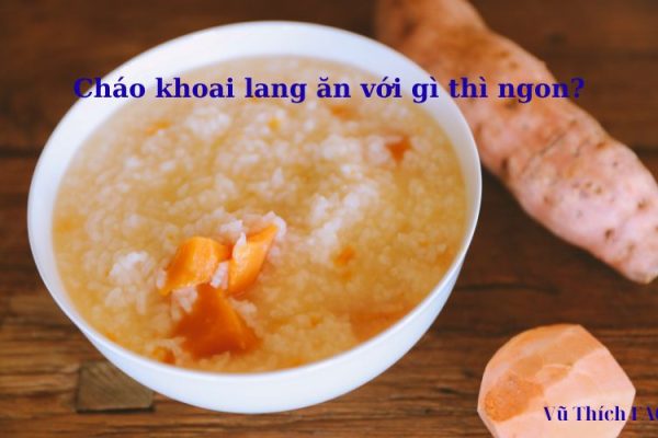 Cháo khoai lang ăn kết hợp với gì thì ngon? gợi ý từ ăn dặm đến người lớn