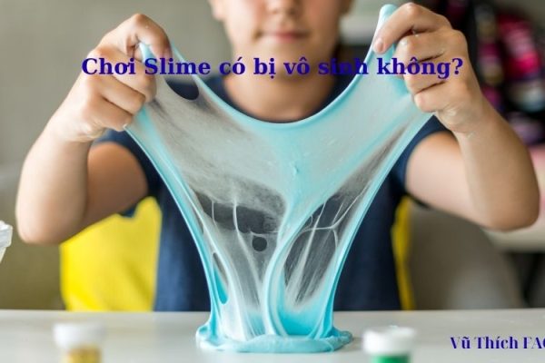 Chơi slime có bị gì không? có gây vô sinh? có nguy hiểm không?