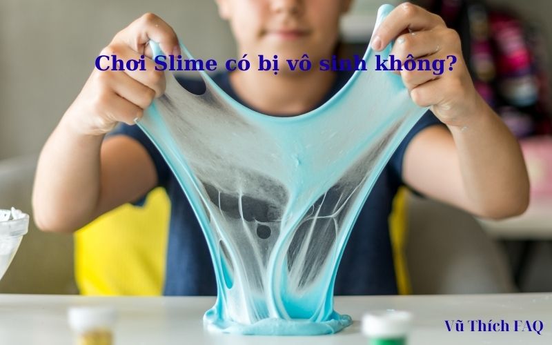 Chơi slime có bị gì không? có gây vô sinh? có nguy hiểm không?