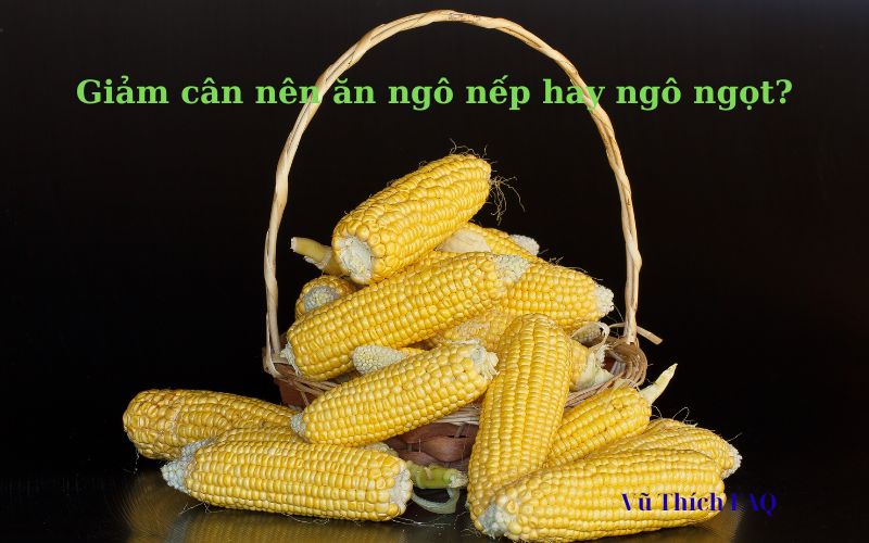 Giảm cân nên ăn ngô nếp hay ngô ngọt? loại nào tốt hơn?
