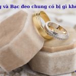 Vàng và bạc đeo chung có bị gì không? có sao không?