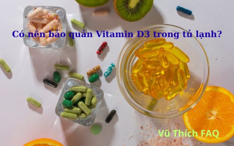 Có nên bảo quản vitamin D3 trong tủ lạnh không? mở nắp rồi để được bao lâu?
