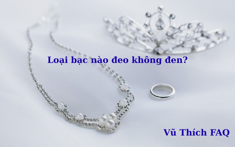 Loại bạc nào đeo không đen? các đeo hiệu quả không lo đen?