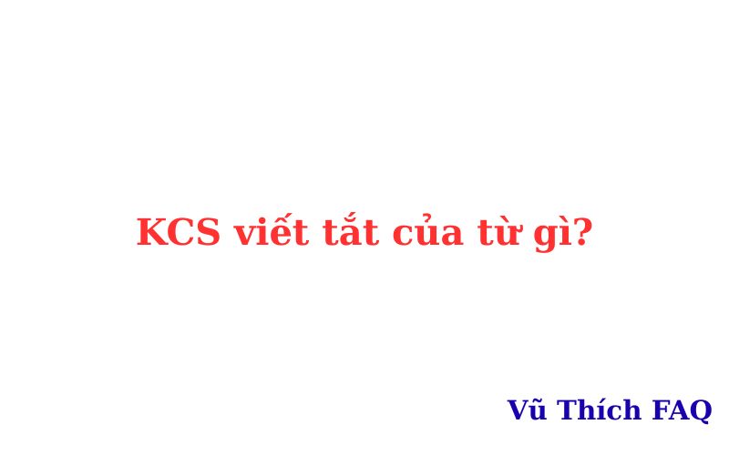 KCS là viết tắt của từ gì? 