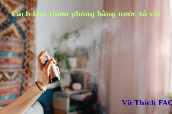 Cách làm thơm phòng bằng nước xả vải nên lưu ngay