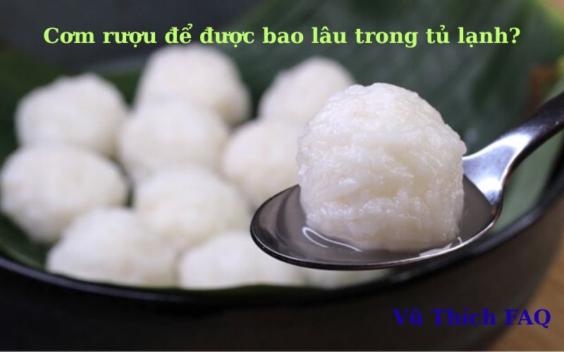 Cơm rượu để được bao lâu trong tủ lạnh? để bên ngoài có hư không?
