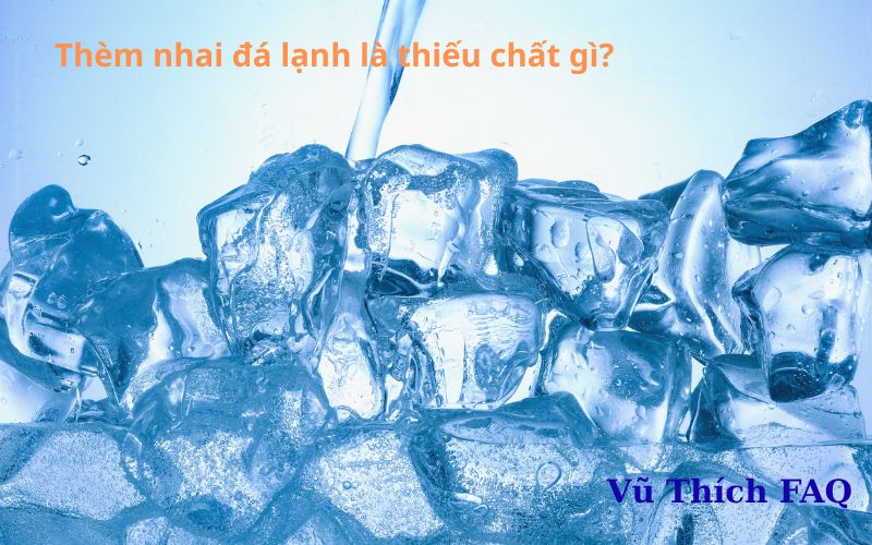 Thèm nhai đá lạnh là thiếu chất gì? có hại gì không?