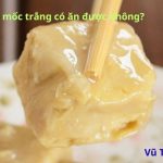 Chao bị mốc trắng có ăn được không? Cách bảo quản chao đúng chuẩn nhất
