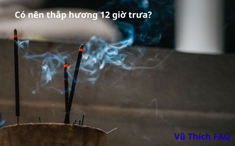 Có nên thắp hương vào 12 giờ trưa không? giờ nào tốt nhất?