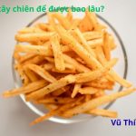 Khoai tây chiên để được bao lâu? để qua đêm ăn được không?