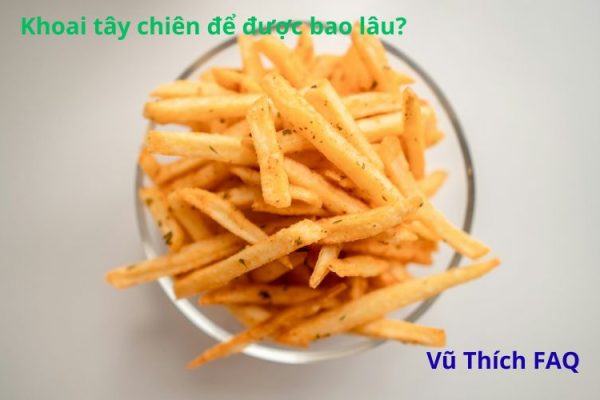 Khoai tây chiên để được bao lâu? để qua đêm ăn được không?
