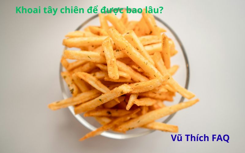 Khoai tây chiên để được bao lâu? để qua đêm ăn được không?