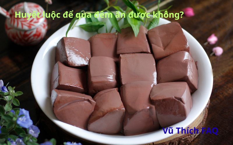 Huyết luộc để qua đêm có ăn được không? Cách bảo quản trong tủ lạnh?v