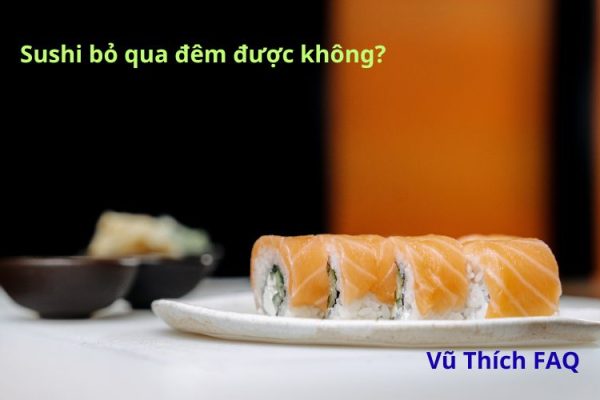 Sushi bỏ qua đêm được không? Khi ăn cần hâm nóng không?